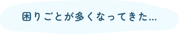 困りごとが多くなってきた